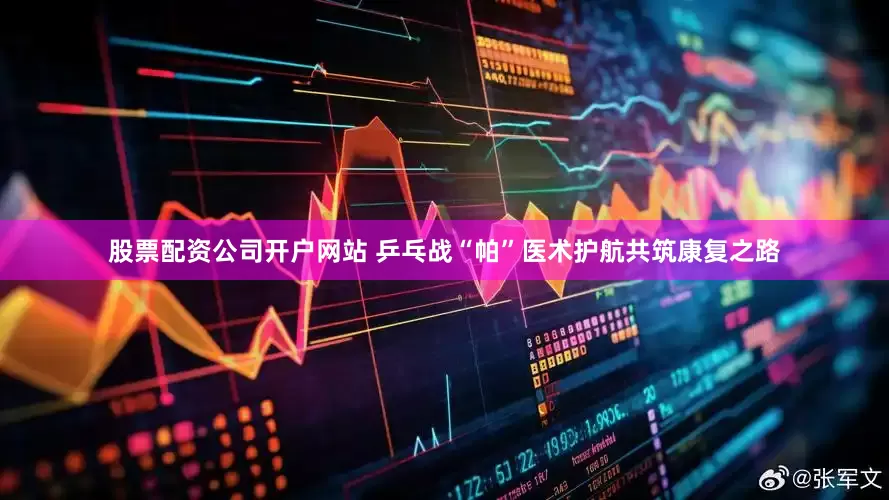 股票配资公司开户网站 乒乓战“帕”医术护航共筑康复之路