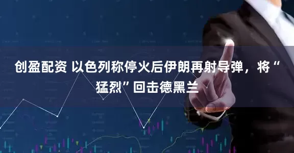 创盈配资 以色列称停火后伊朗再射导弹，将“猛烈”回击德黑兰