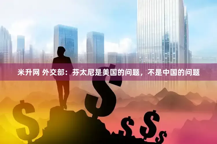 米升网 外交部：芬太尼是美国的问题，不是中国的问题