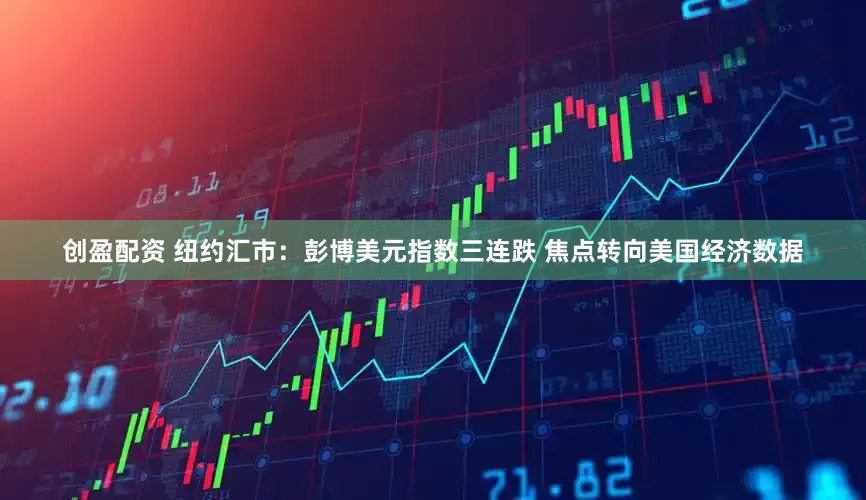 创盈配资 纽约汇市：彭博美元指数三连跌 焦点转向美国经济数据