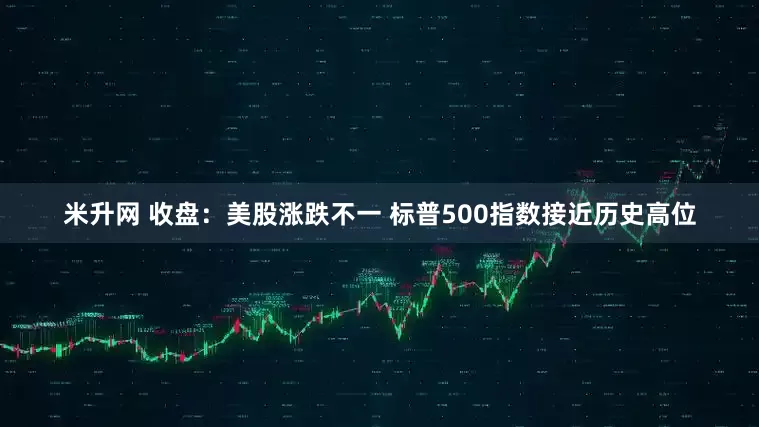 米升网 收盘：美股涨跌不一 标普500指数接近历史高位