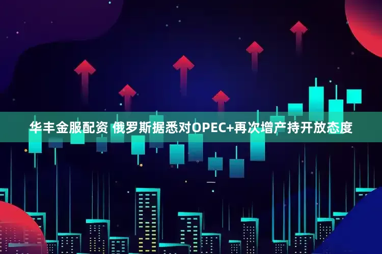 华丰金服配资 俄罗斯据悉对OPEC+再次增产持开放态度