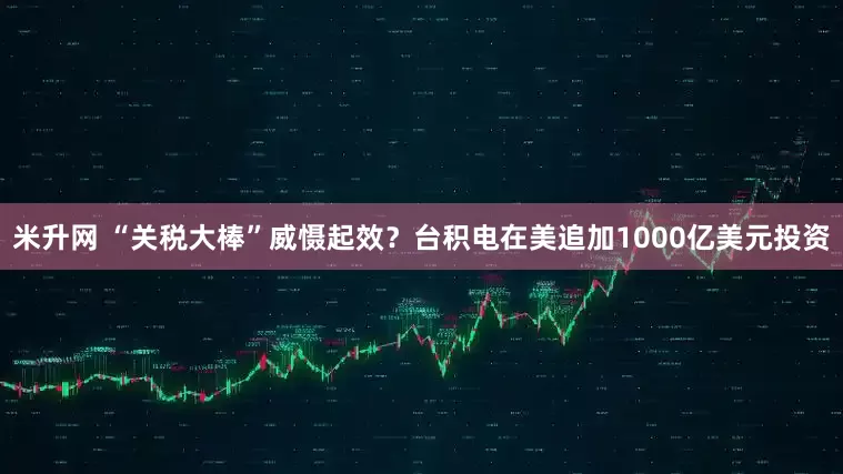 米升网 “关税大棒”威慑起效？台积电在美追加1000亿美元投资