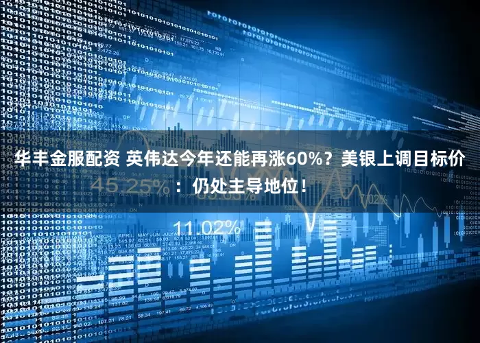 华丰金服配资 英伟达今年还能再涨60%？美银上调目标价：仍处主导地位！