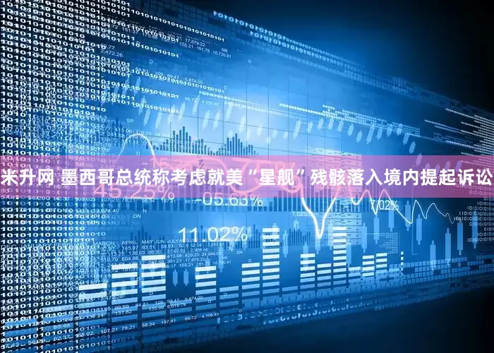 米升网 墨西哥总统称考虑就美“星舰”残骸落入境内提起诉讼