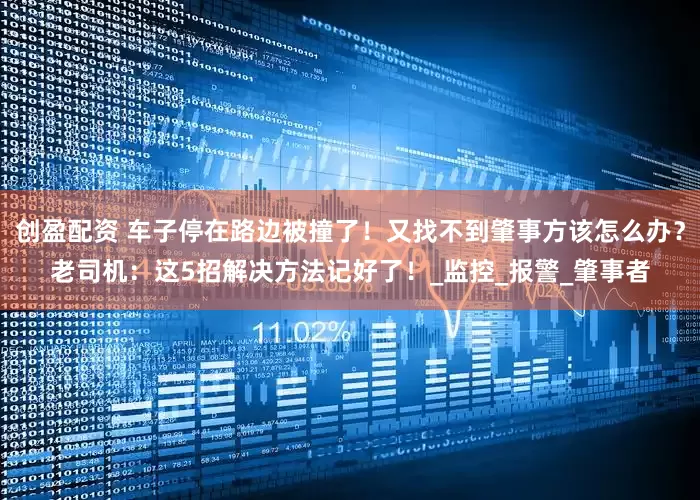 创盈配资 车子停在路边被撞了！又找不到肇事方该怎么办？老司机：这5招解决方法记好了！_监控_报警_肇事者