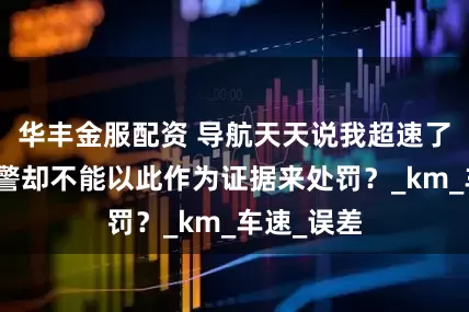 华丰金服配资 导航天天说我超速了，为啥交警却不能以此作为证据来处罚？_km_车速_误差
