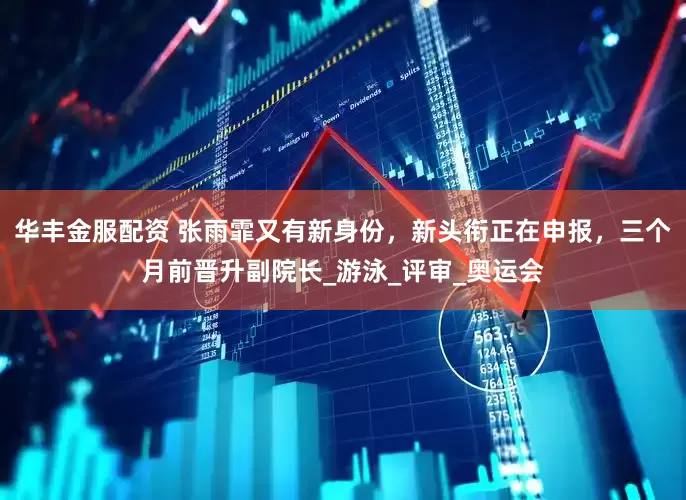 华丰金服配资 张雨霏又有新身份，新头衔正在申报，三个月前晋升副院长_游泳_评审_奥运会