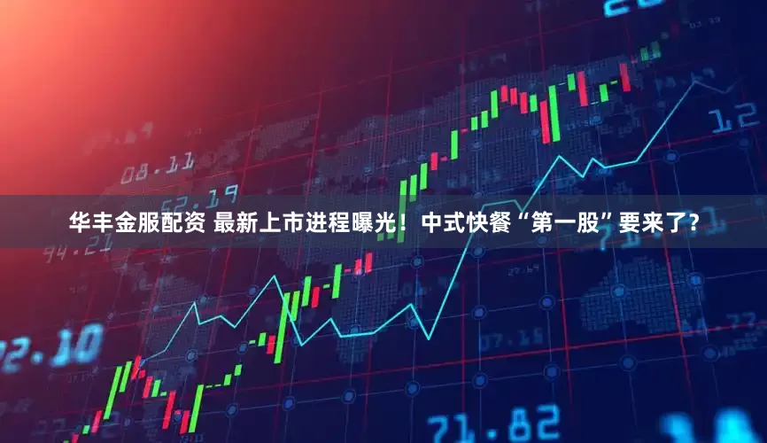 华丰金服配资 最新上市进程曝光！中式快餐“第一股”要来了？