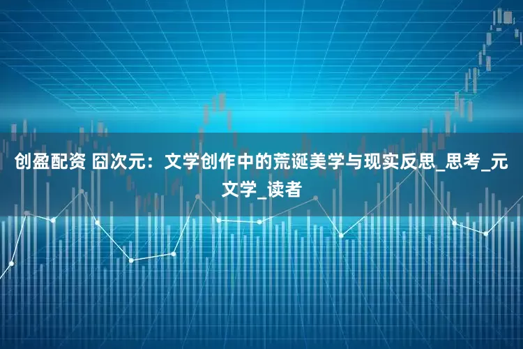 创盈配资 囧次元：文学创作中的荒诞美学与现实反思_思考_元文学_读者