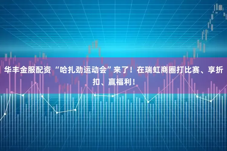 华丰金服配资 “哈扎劲运动会”来了！在瑞虹商圈打比赛、享折扣、赢福利！