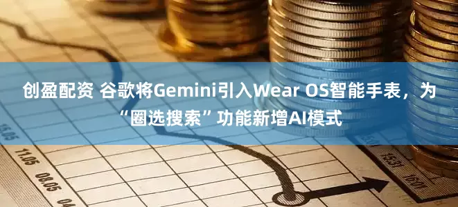 创盈配资 谷歌将Gemini引入Wear OS智能手表，为“圈选搜索”功能新增AI模式