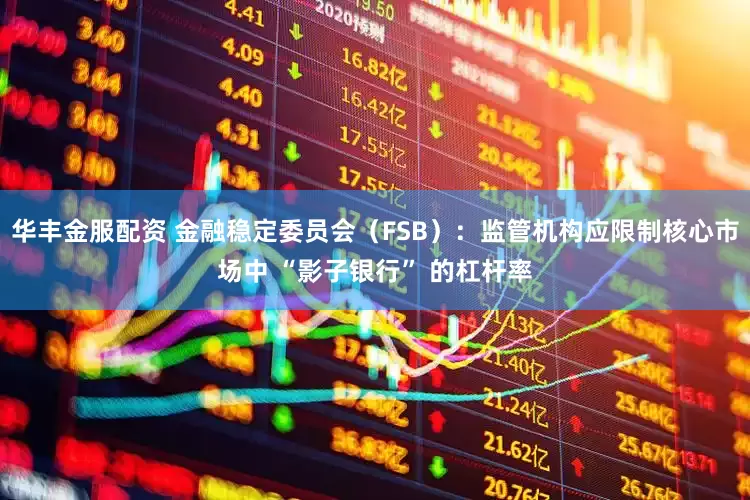 华丰金服配资 金融稳定委员会（FSB）：监管机构应限制核心市场中 “影子银行” 的杠杆率