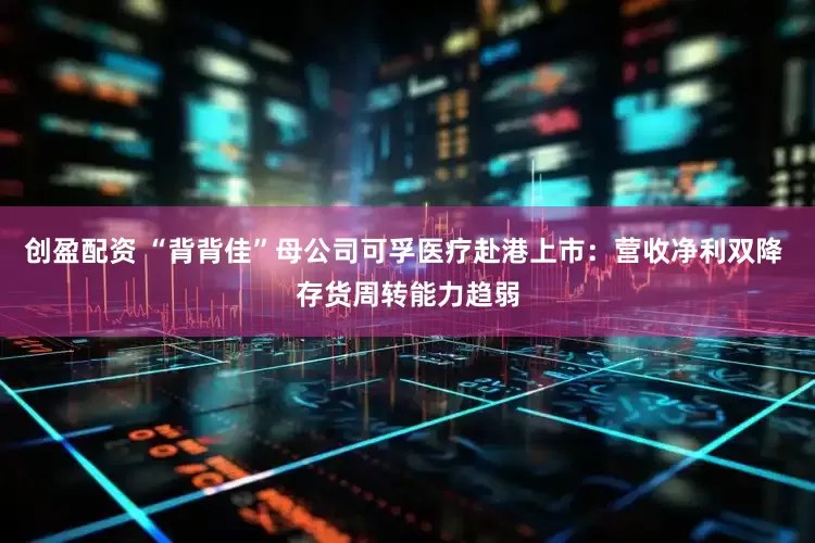 创盈配资 “背背佳”母公司可孚医疗赴港上市：营收净利双降 存货周转能力趋弱