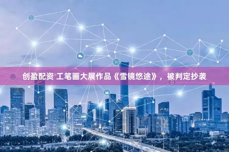 创盈配资 工笔画大展作品《雪镜悠途》，被判定抄袭