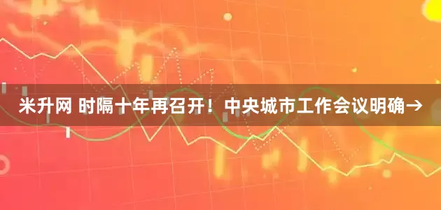 米升网 时隔十年再召开！中央城市工作会议明确→