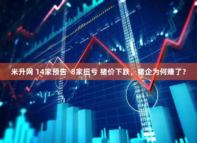 米升网 14家预告  8家扭亏 猪价下跌，猪企为何赚了？