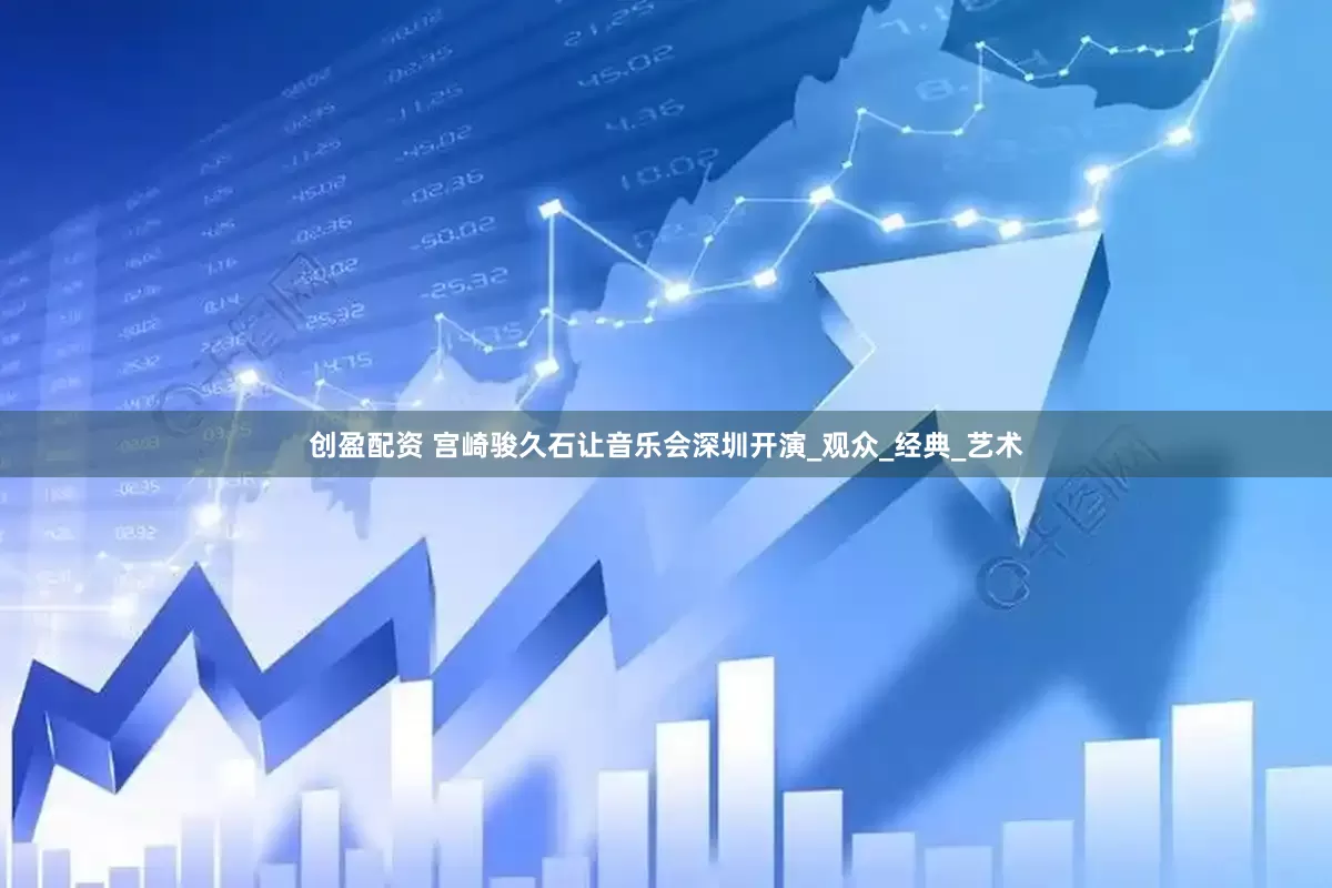 创盈配资 宫崎骏久石让音乐会深圳开演_观众_经典_艺术