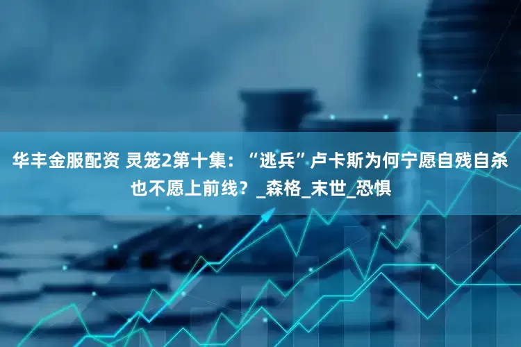 华丰金服配资 灵笼2第十集：“逃兵”卢卡斯为何宁愿自残自杀也不愿上前线？_森格_末世_恐惧