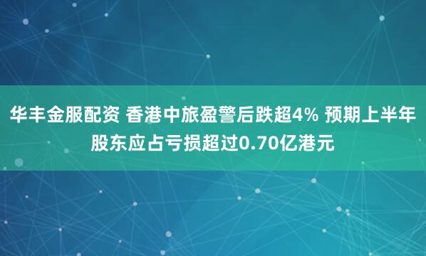 华丰金服配资 香港中旅盈警后跌超4% 预期上半年股东应占亏损超过0.70亿港元