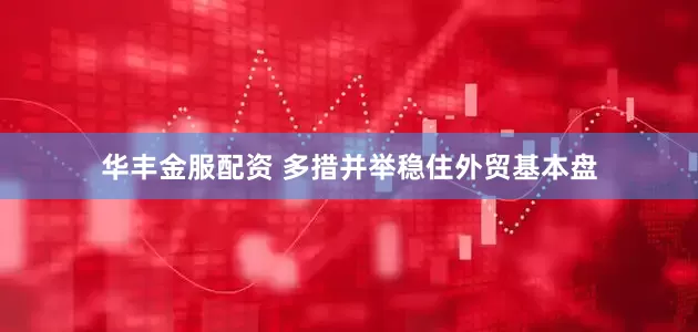 华丰金服配资 多措并举稳住外贸基本盘