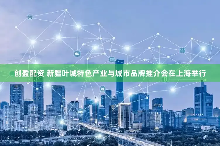 创盈配资 新疆叶城特色产业与城市品牌推介会在上海举行