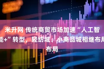 米升网 传统商贸市场加速“人工智能+”转型，轻纺城、小商品城相继布局