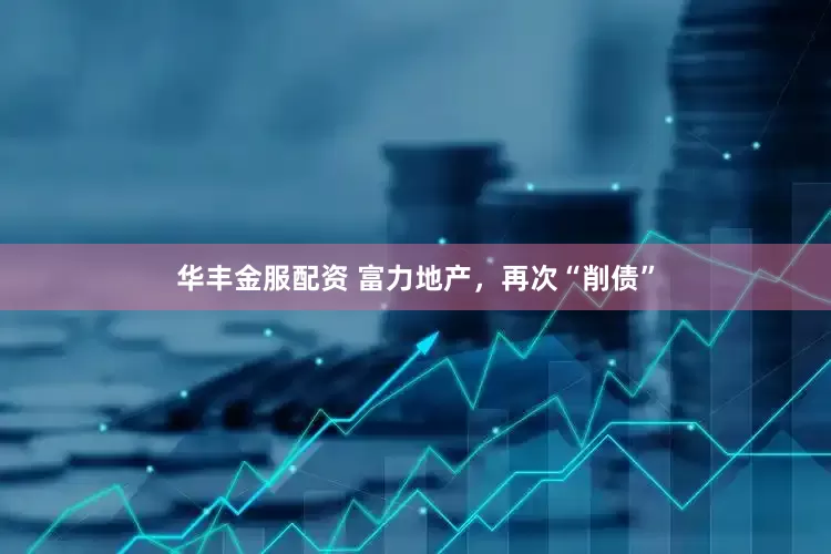 华丰金服配资 富力地产，再次“削债”