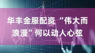 华丰金服配资 “伟大而浪漫”何以动人心弦