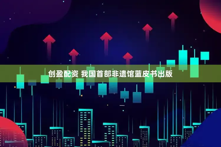 创盈配资 我国首部非遗馆蓝皮书出版