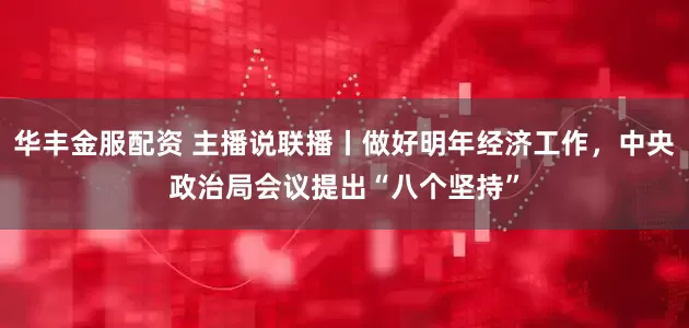 华丰金服配资 主播说联播丨做好明年经济工作，中央政治局会议提出“八个坚持”