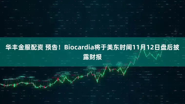 华丰金服配资 预告！Biocardia将于美东时间11月12日盘后披露财报