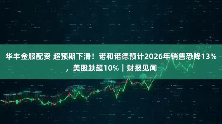 华丰金服配资 超预期下滑！诺和诺德预计2026年销售恐降13%，美股跌超10%｜财报见闻