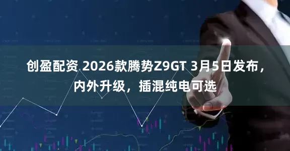 创盈配资 2026款腾势Z9GT 3月5日发布，内外升级，插混纯电可选