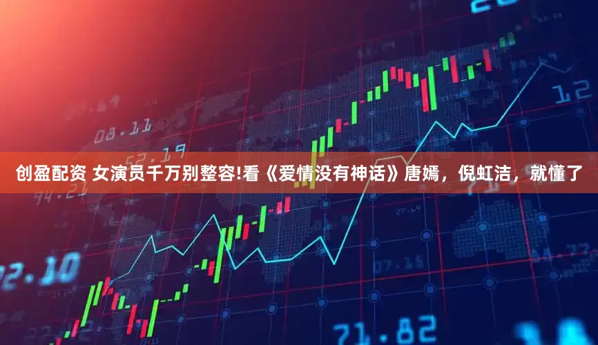 创盈配资 女演员千万别整容!看《爱情没有神话》唐嫣，倪虹洁，就懂了