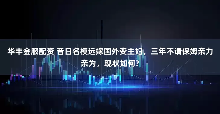 华丰金服配资 昔日名模远嫁国外变主妇，三年不请保姆亲力亲为，现状如何?
