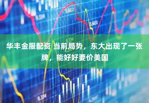 华丰金服配资 当前局势，东大出现了一张牌，能好好要价美国